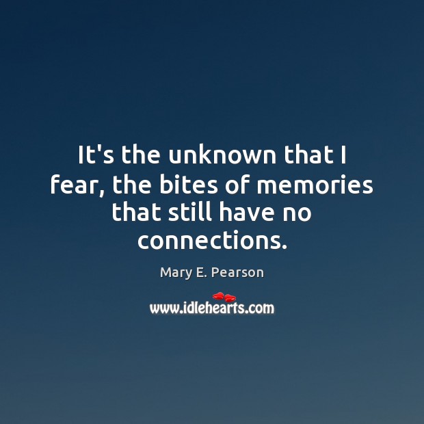 It’s the unknown that I fear, the bites of memories that still have no connections. Image