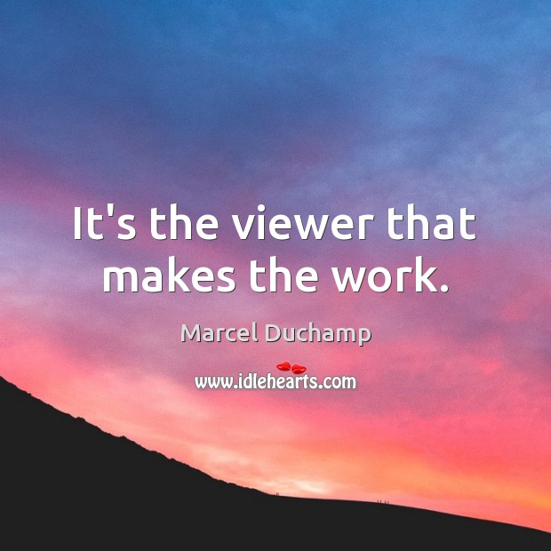 It’s the viewer that makes the work. Marcel Duchamp Picture Quote