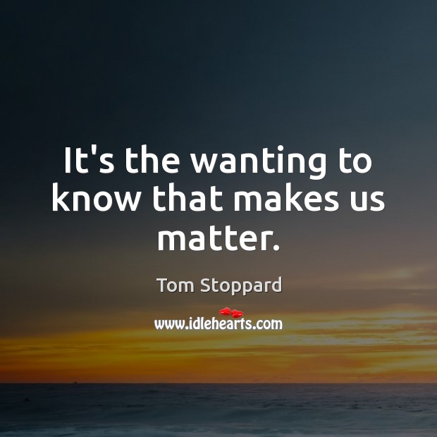 It’s the wanting to know that makes us matter. Tom Stoppard Picture Quote