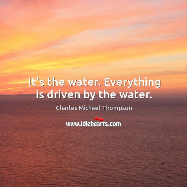 It’s the water. Everything is driven by the water. Charles Michael Thompson Picture Quote