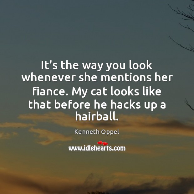 It’s the way you look whenever she mentions her fiance. My cat Kenneth Oppel Picture Quote