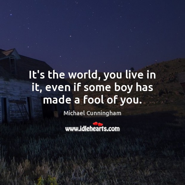 It’s the world, you live in it, even if some boy has made a fool of you. Image