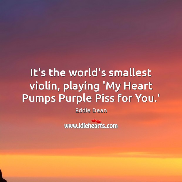 It’s the world’s smallest violin, playing ‘My Heart Pumps Purple Piss for You.’ Eddie Dean Picture Quote