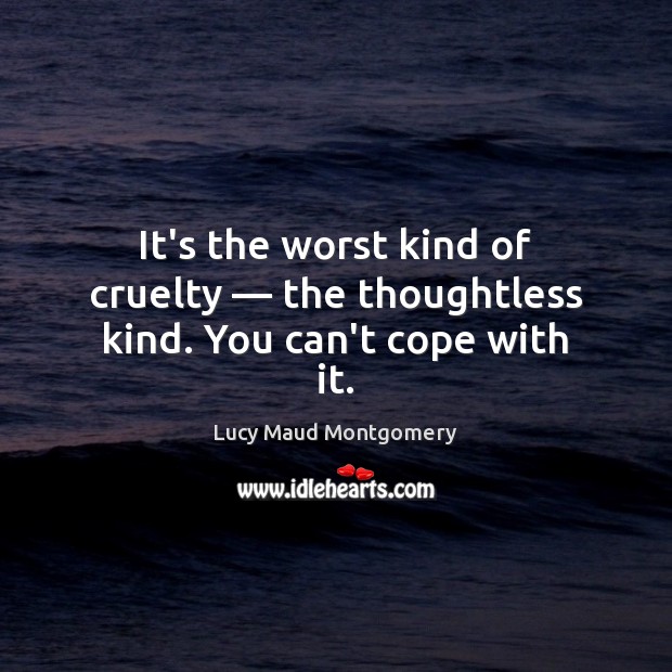 It’s the worst kind of cruelty — the thoughtless kind. You can’t cope with it. Lucy Maud Montgomery Picture Quote