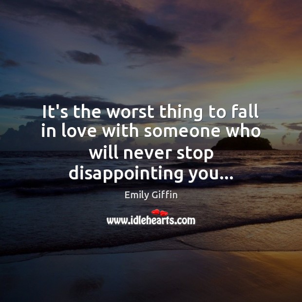 It’s the worst thing to fall in love with someone who will never stop disappointing you… Emily Giffin Picture Quote