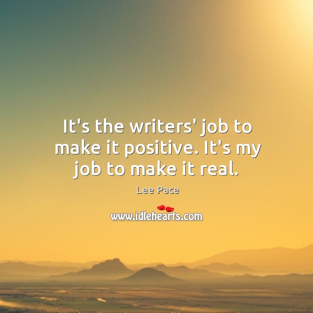It’s the writers’ job to make it positive. It’s my job to make it real. Lee Pace Picture Quote