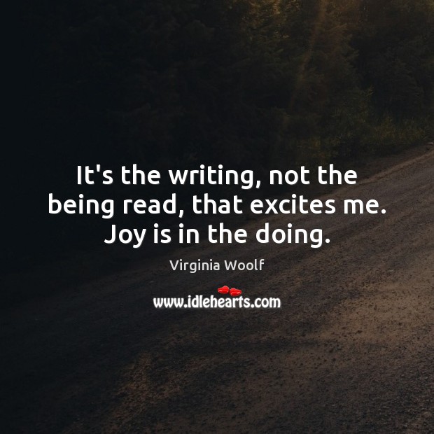 It’s the writing, not the being read, that excites me. Joy is in the doing. Image