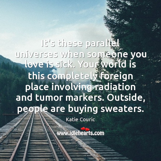 It’s these parallel universes when someone you love is sick. Your world Katie Couric Picture Quote
