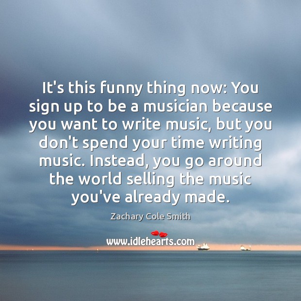 It’s this funny thing now: You sign up to be a musician Image