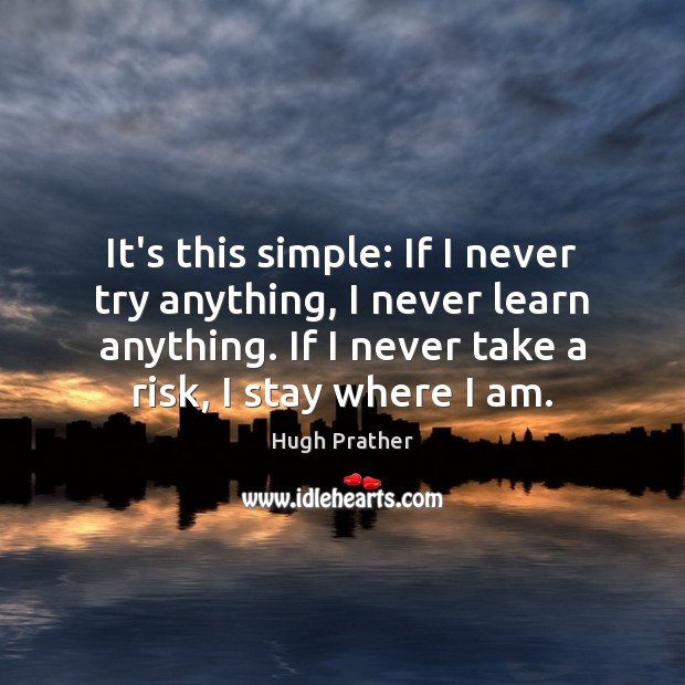 It’s this simple: If I never try anything, I never learn anything. Hugh Prather Picture Quote