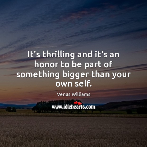 It’s thrilling and it’s an honor to be part of something bigger than your own self. Venus Williams Picture Quote