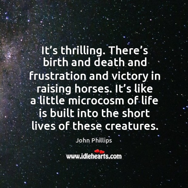 It’s thrilling. There’s birth and death and frustration and victory in raising horses. John Phillips Picture Quote