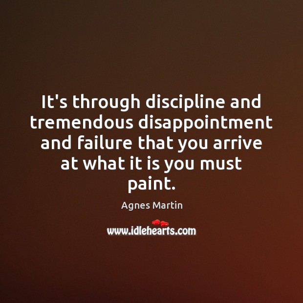 It’s through discipline and tremendous disappointment and failure that you arrive at Agnes Martin Picture Quote
