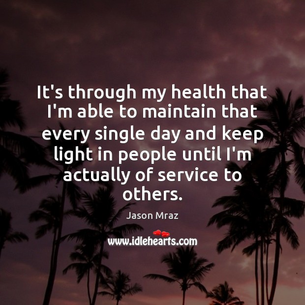 It’s through my health that I’m able to maintain that every single 