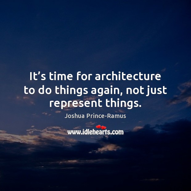 It’s time for architecture to do things again, not just represent things. Joshua Prince-Ramus Picture Quote