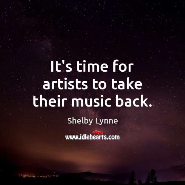 It’s time for artists to take their music back. Shelby Lynne Picture Quote