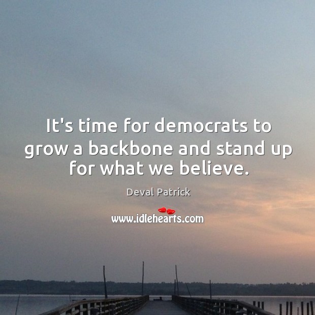 It’s time for democrats to grow a backbone and stand up for what we believe. Deval Patrick Picture Quote