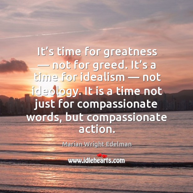 It’s time for greatness — not for greed. It’s a time for idealism — not ideology. Image