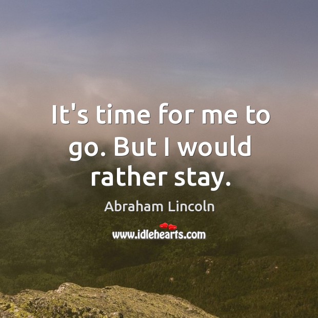 It’s time for me to go. But I would rather stay. Abraham Lincoln Picture Quote