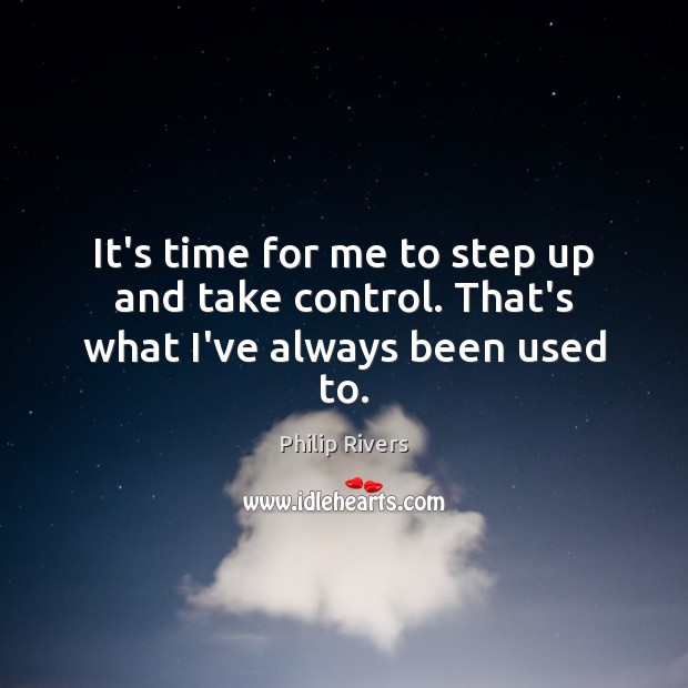 It’s time for me to step up and take control. That’s what I’ve always been used to. Philip Rivers Picture Quote