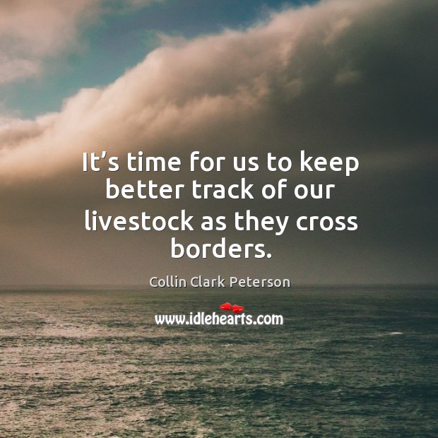 It’s time for us to keep better track of our livestock as they cross borders. Collin Clark Peterson Picture Quote