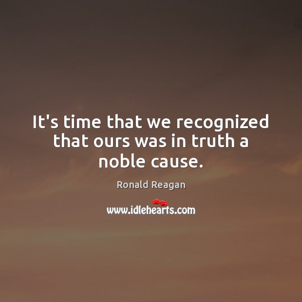 It’s time that we recognized that ours was in truth a noble cause. Ronald Reagan Picture Quote