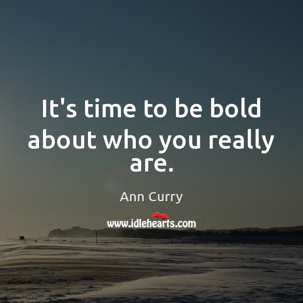 It’s time to be bold about who you really are. Ann Curry Picture Quote
