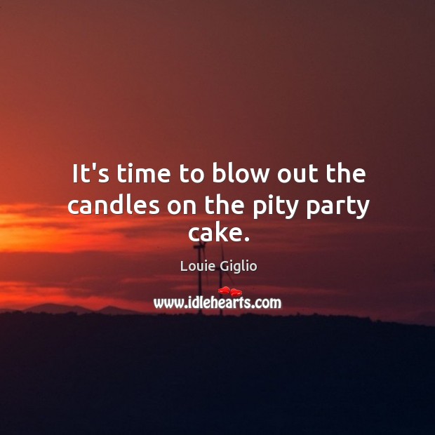 It’s time to blow out the candles on the pity party cake. Louie Giglio Picture Quote