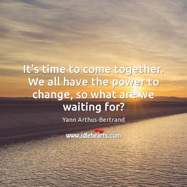 It’s time to come together. We all have the power to change, so what are we waiting for? Yann Arthus-Bertrand Picture Quote