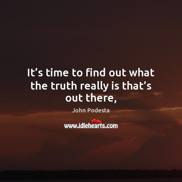 It’s time to find out what the truth really is that’s out there, John Podesta Picture Quote