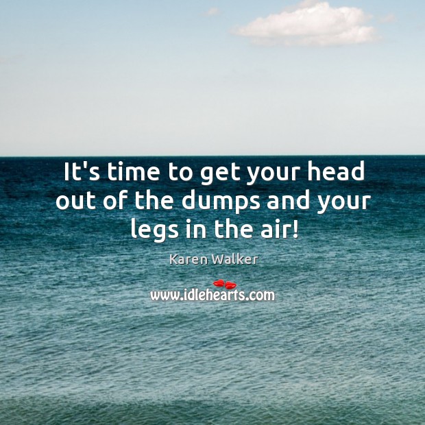 It’s time to get your head out of the dumps and your legs in the air! Karen Walker Picture Quote