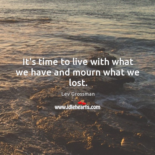 It’s time to live with what we have and mourn what we lost. Lev Grossman Picture Quote