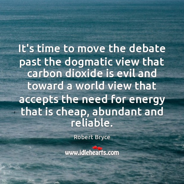It’s time to move the debate past the dogmatic view that carbon Robert Bryce Picture Quote