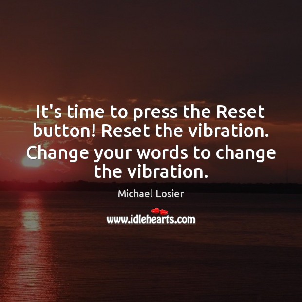 It’s time to press the Reset button! Reset the vibration. Change your Michael Losier Picture Quote