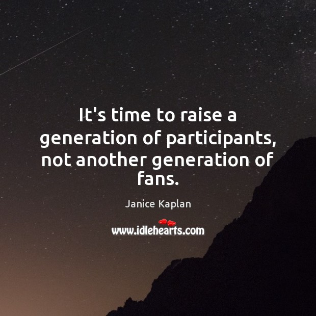 It’s time to raise a generation of participants, not another generation of fans. Janice Kaplan Picture Quote