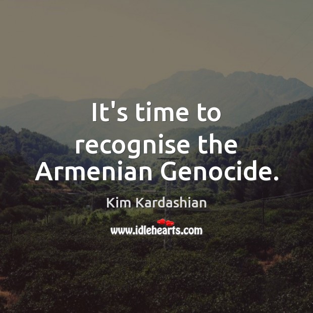 It’s time to recognise the Armenian Genocide. Kim Kardashian Picture Quote
