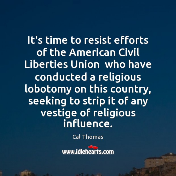 It’s time to resist efforts of the American Civil Liberties Union  who Cal Thomas Picture Quote