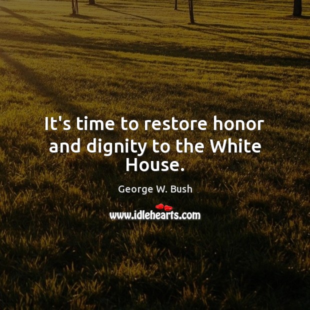It’s time to restore honor and dignity to the White House. George W. Bush Picture Quote