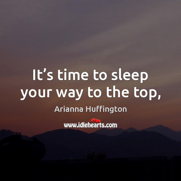 It’s time to sleep your way to the top, Arianna Huffington Picture Quote