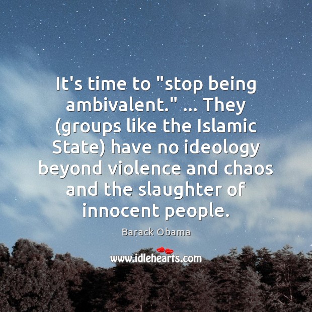 It’s time to “stop being ambivalent.” … They (groups like the Islamic State) Barack Obama Picture Quote