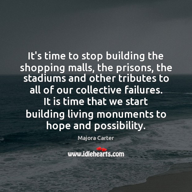 It’s time to stop building the shopping malls, the prisons, the stadiums Majora Carter Picture Quote