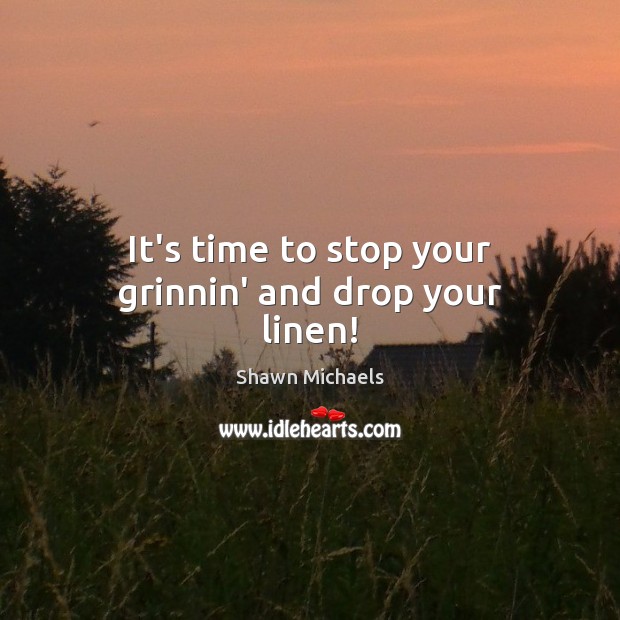 It’s time to stop your grinnin’ and drop your linen! Shawn Michaels Picture Quote