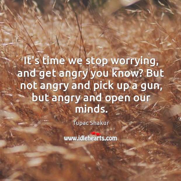 It’s time we stop worrying, and get angry you know? But not Tupac Shakur Picture Quote