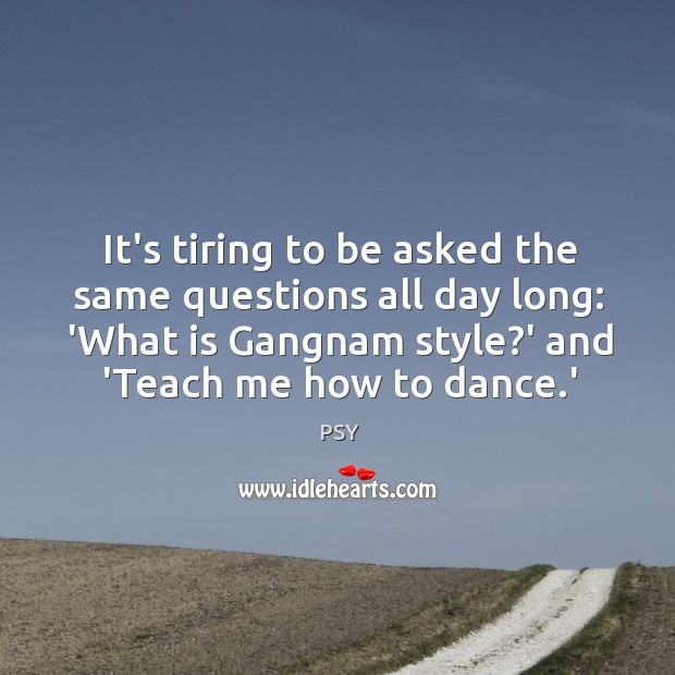 It’s tiring to be asked the same questions all day long: ‘What PSY Picture Quote