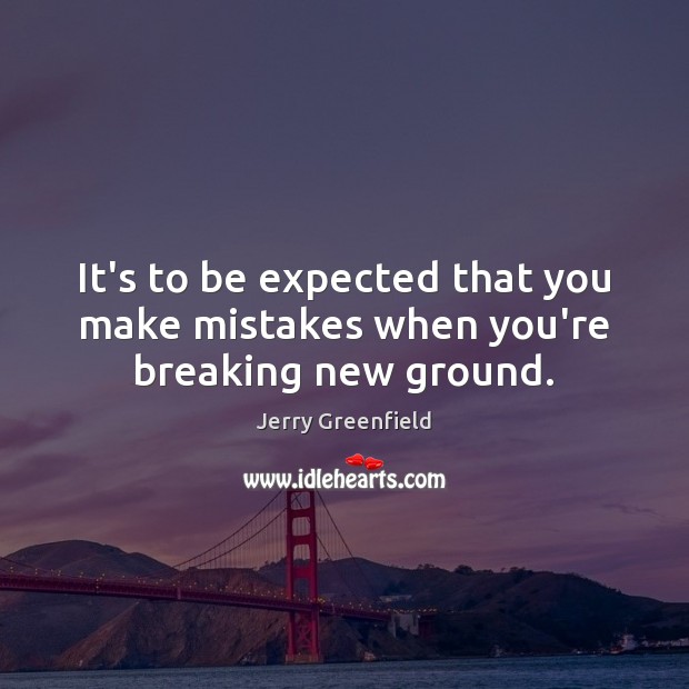 It’s to be expected that you make mistakes when you’re breaking new ground. Jerry Greenfield Picture Quote