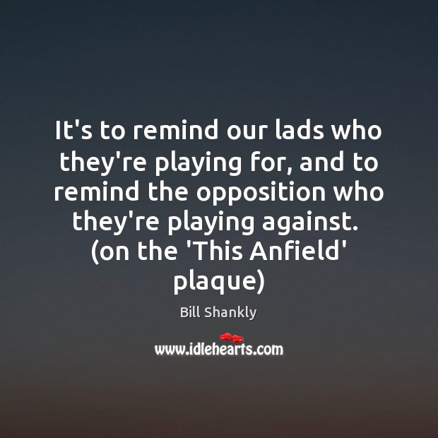 It’s to remind our lads who they’re playing for, and to remind Bill Shankly Picture Quote