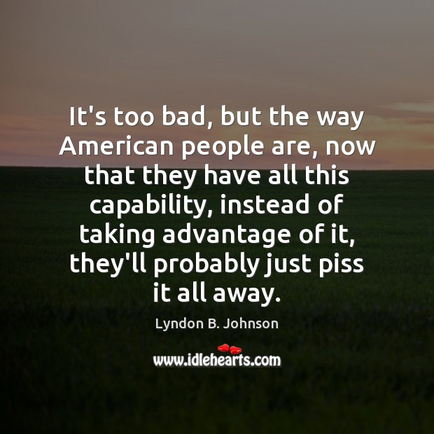 It’s too bad, but the way American people are, now that they Lyndon B. Johnson Picture Quote