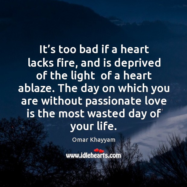 It’s too bad if a heart lacks fire, and is deprived Omar Khayyam Picture Quote