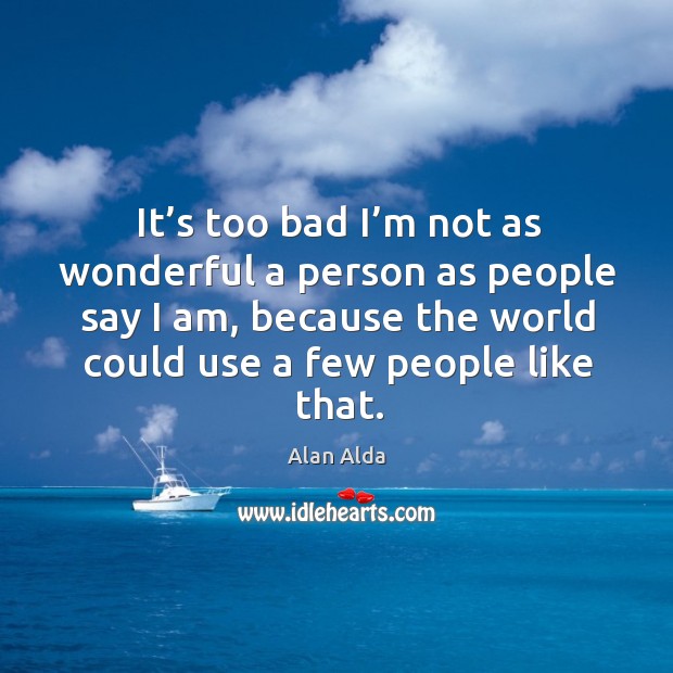 It’s too bad I’m not as wonderful a person as people say I am, because the world Alan Alda Picture Quote