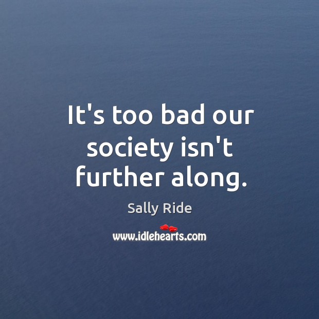 It’s too bad our society isn’t further along. Sally Ride Picture Quote